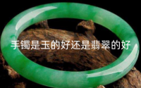 手镯是玉的好还是翡翠的好 翡翠手镯要如何保养